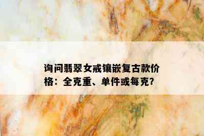 询问翡翠女戒镶嵌复古款价格：全克重、单件或每克？