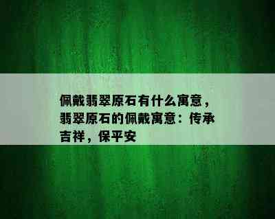 佩戴翡翠原石有什么寓意，翡翠原石的佩戴寓意：传承吉祥，保平安