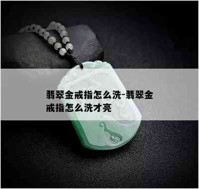 翡翠金戒指怎么洗-翡翠金戒指怎么洗才亮