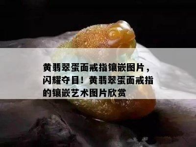 黄翡翠蛋面戒指镶嵌图片，闪耀夺目！黄翡翠蛋面戒指的镶嵌艺术图片欣赏