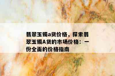 翡翠玉镯a货价格，探索翡翠玉镯A货的市场价格：一份全面的价格指南