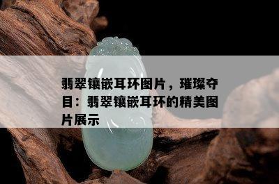 翡翠镶嵌耳环图片，璀璨夺目：翡翠镶嵌耳环的精美图片展示