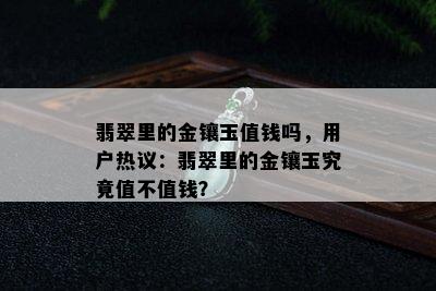 翡翠里的金镶玉值钱吗，用户热议：翡翠里的金镶玉究竟值不值钱？