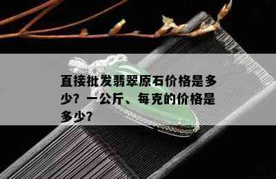 直接批发翡翠原石价格是多少？一公斤、每克的价格是多少？