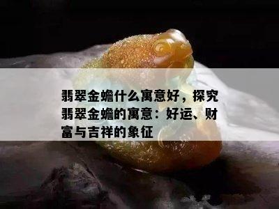 翡翠金蟾什么寓意好，探究翡翠金蟾的寓意：好运、财富与吉祥的象征