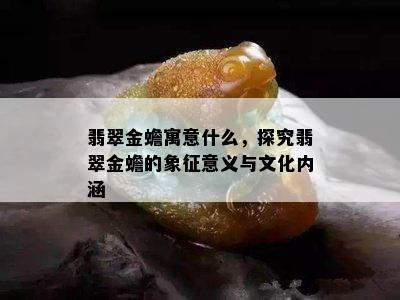 翡翠金蟾寓意什么，探究翡翠金蟾的象征意义与文化内涵