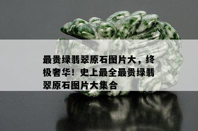 最贵绿翡翠原石图片大，终极奢华！史上最全最贵绿翡翠原石图片大集合