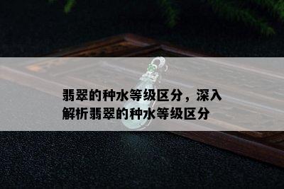 翡翠的种水等级区分，深入解析翡翠的种水等级区分