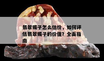 翡翠镯子怎么估价，如何评估翡翠镯子的价值？全面指南