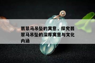 翡翠马吊坠的寓意，探究翡翠马吊坠的深厚寓意与文化内涵