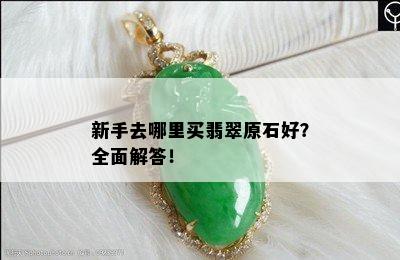 新手去哪里买翡翠原石好？全面解答！