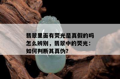 翡翠里面有荧光是真假的吗怎么辨别，翡翠中的荧光：如何判断其真伪？