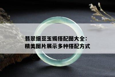 翡翠细豆玉镯搭配图大全：精美图片展示多种搭配方式