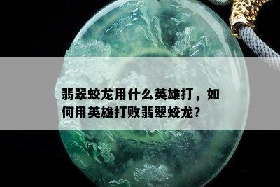 翡翠蛟龙用什么英雄打，如何用英雄打败翡翠蛟龙？