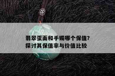 翡翠蛋面和手镯哪个保值？探讨其保值率与价值比较