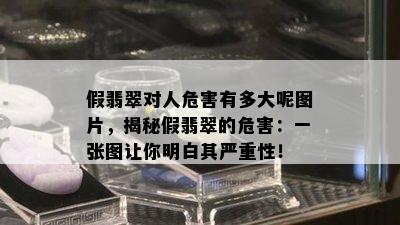 假翡翠对人危害有多大呢图片，揭秘假翡翠的危害：一张图让你明白其严重性！