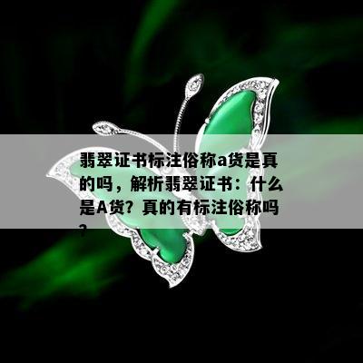 翡翠证书标注俗称a货是真的吗，解析翡翠证书：什么是A货？真的有标注俗称吗？