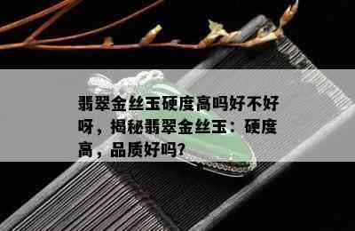 翡翠金丝玉硬度高吗好不好呀，揭秘翡翠金丝玉：硬度高，品质好吗？