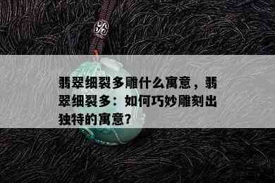 翡翠细裂多雕什么寓意，翡翠细裂多：如何巧妙雕刻出独特的寓意？