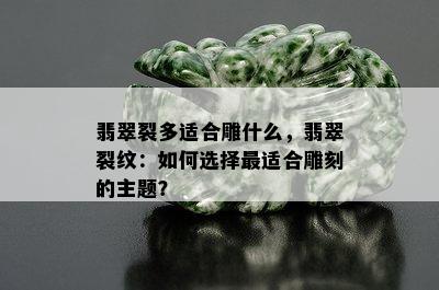 翡翠裂多适合雕什么，翡翠裂纹：如何选择最适合雕刻的主题？