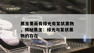 黑玉里面有绿光有絮状黑物，揭秘黑玉：绿光与絮状黑物的存在