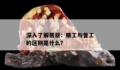 深入了解翡翠：精工与普工的区别是什么？