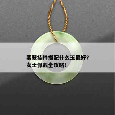 翡翠挂件搭配什么玉更好？女士佩戴全攻略！