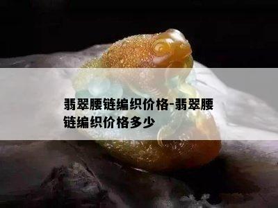 翡翠腰链编织价格-翡翠腰链编织价格多少