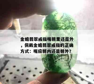 金蟾翡翠戒指嘴朝里还是外，佩戴金蟾翡翠戒指的正确方式：嘴应朝内还是朝外？