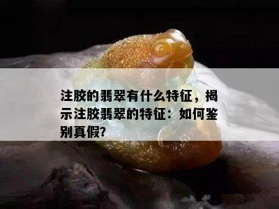 注胶的翡翠有什么特征，揭示注胶翡翠的特征：如何鉴别真假？