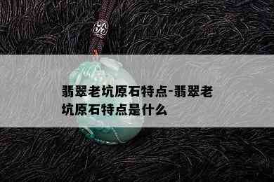 翡翠老坑原石特点-翡翠老坑原石特点是什么