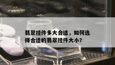 翡翠挂件多大合适，如何选择合适的翡翠挂件大小？