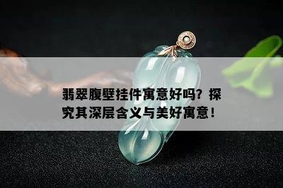 翡翠腹壁挂件寓意好吗？探究其深层含义与美好寓意！