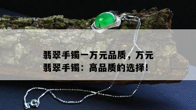 翡翠手镯一万元品质，万元翡翠手镯：高品质的选择！