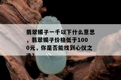 翡翠镯子一千以下什么意思，翡翠镯子价格低于1000元，你是否能找到心仪之选？