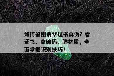 如何鉴别翡翠证书真伪？看证书、查编码、验材质，全面掌握识别技巧！