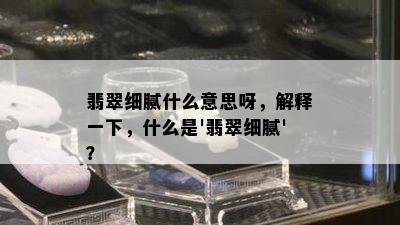 翡翠细腻什么意思呀，解释一下，什么是'翡翠细腻'？