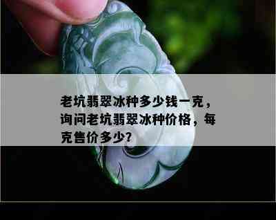 老坑翡翠冰种多少钱一克，询问老坑翡翠冰种价格，每克售价多少？