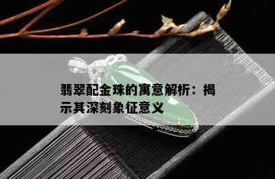 翡翠配金珠的寓意解析：揭示其深刻象征意义