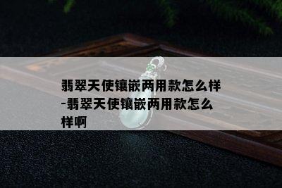 翡翠天使镶嵌两用款怎么样-翡翠天使镶嵌两用款怎么样啊