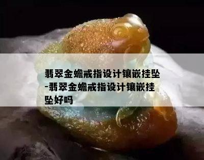 翡翠金蟾戒指设计镶嵌挂坠-翡翠金蟾戒指设计镶嵌挂坠好吗