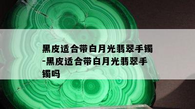 黑皮适合带白月光翡翠手镯-黑皮适合带白月光翡翠手镯吗