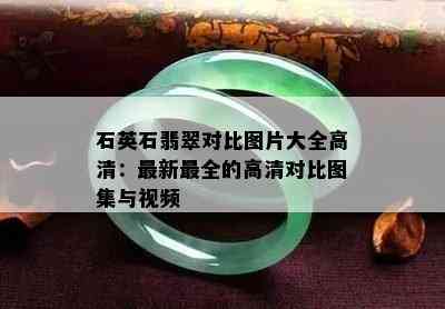 石英石翡翠对比图片大全高清：最新最全的高清对比图集与视频