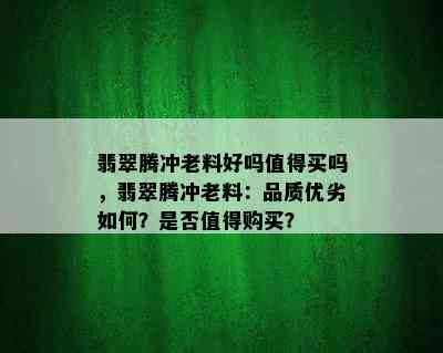 翡翠腾冲老料好吗值得买吗，翡翠腾冲老料：品质优劣如何？是否值得购买？