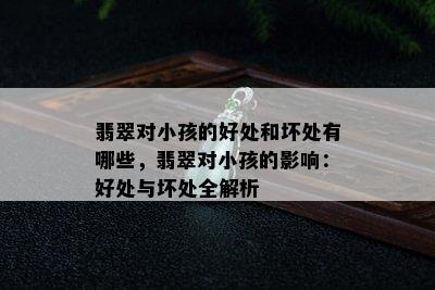 翡翠对小孩的好处和坏处有哪些，翡翠对小孩的影响：好处与坏处全解析