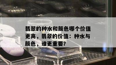 翡翠的种水和颜色哪个价值更高，翡翠的价值：种水与颜色，谁更重要？