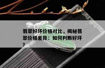 翡翠好坏价格对比，揭秘翡翠价格差异：如何判断好坏？