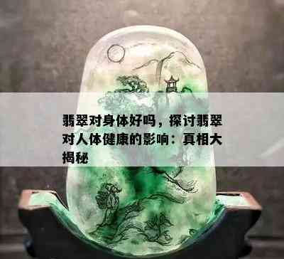 翡翠对身体好吗，探讨翡翠对人体健康的影响：真相大揭秘