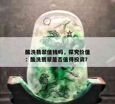 酸洗翡翠值钱吗，探究价值：酸洗翡翠是否值得投资？