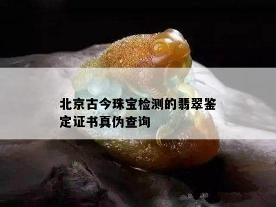 北京古今珠宝检测的翡翠鉴定证书真伪查询